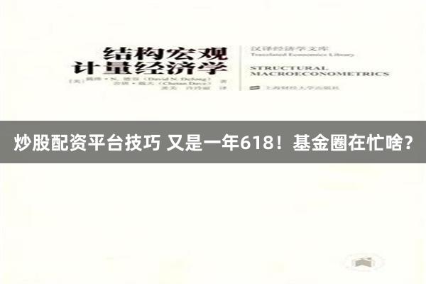 炒股配资平台技巧 又是一年618！基金圈在忙啥？