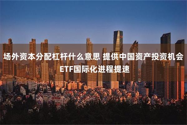 场外资本分配杠杆什么意思 提供中国资产投资机会 ETF国际化进程提速