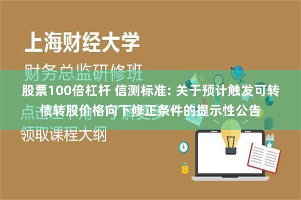 股票100倍杠杆 信测标准: 关于预计触发可转债转股价格向下修正条件的提示性公告