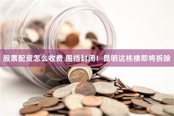 股票配资怎么收费 围挡封闭！昆明这栋楼即将拆除