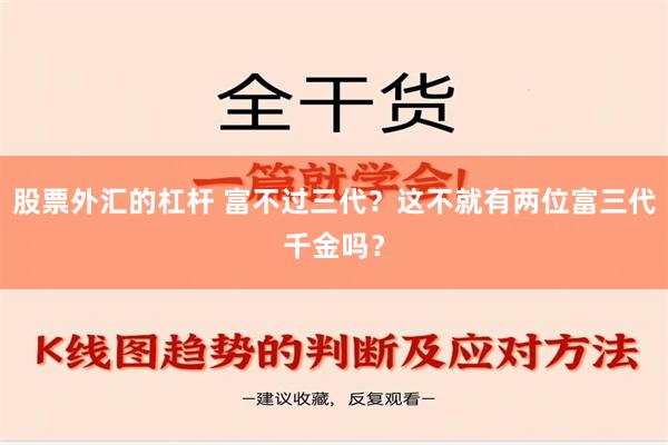 股票外汇的杠杆 富不过三代？这不就有两位富三代千金吗？