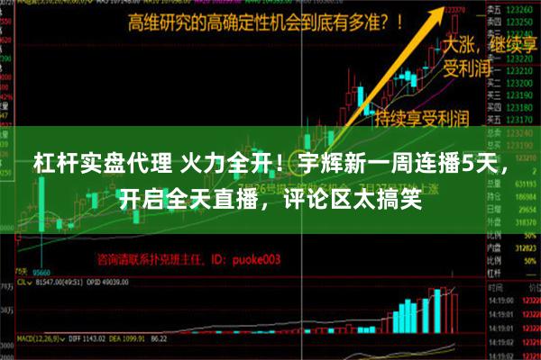 杠杆实盘代理 火力全开！宇辉新一周连播5天，开启全天直播，评论区太搞笑