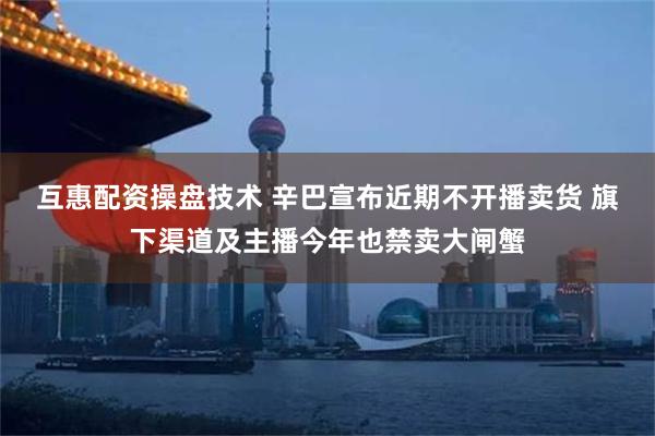 互惠配资操盘技术 辛巴宣布近期不开播卖货 旗下渠道及主播今年也禁卖大闸蟹