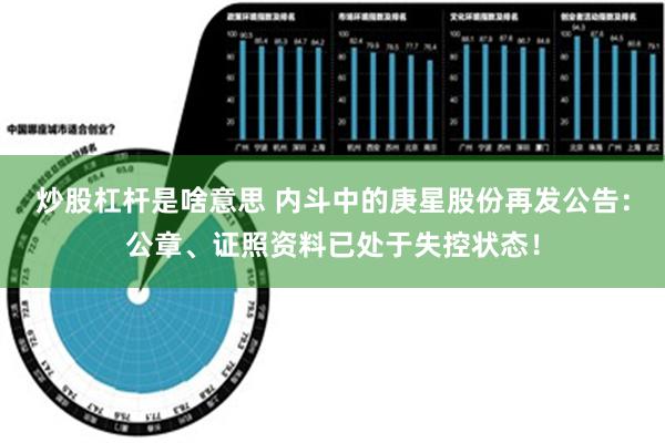 炒股杠杆是啥意思 内斗中的庚星股份再发公告：公章、证照资料已处于失控状态！