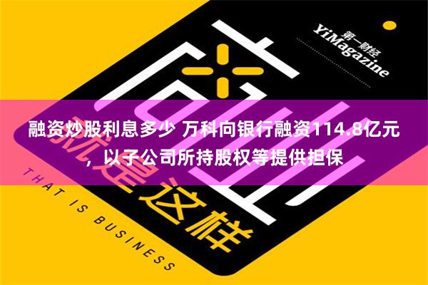 融资炒股利息多少 万科向银行融资114.8亿元，以子公司所持股权等提供担保