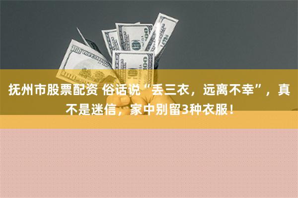 抚州市股票配资 俗话说“丢三衣，远离不幸”，真不是迷信，家中别留3种衣服！