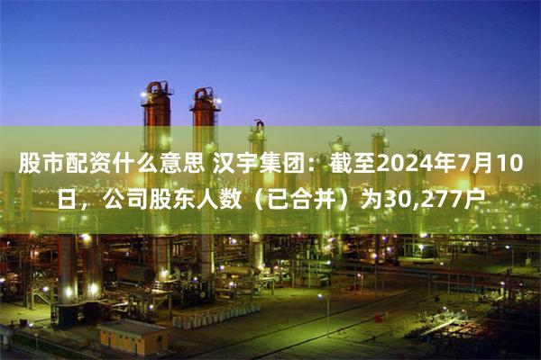 股市配资什么意思 汉宇集团：截至2024年7月10日，公司股东人数（已合并）为30,277户