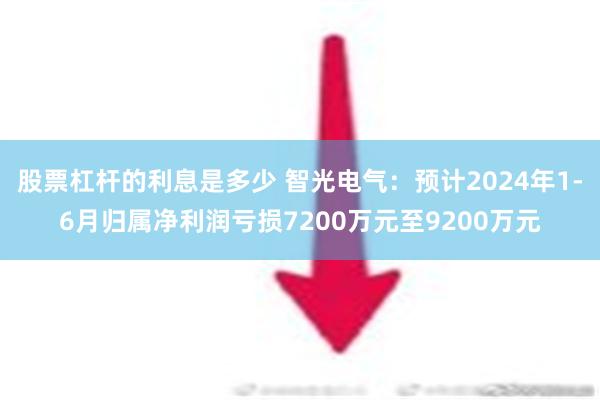 股票杠杆的利息是多少 智光电气：预计2024年1-6月归属净利润亏损7200万元至9200万元