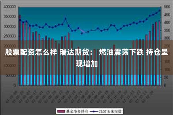 股票配资怎么样 瑞达期货： 燃油震荡下跌 持仓呈现增加