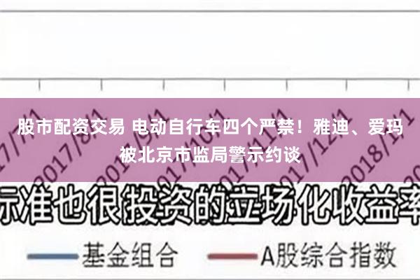 股市配资交易 电动自行车四个严禁！雅迪、爱玛被北京市监局警示约谈