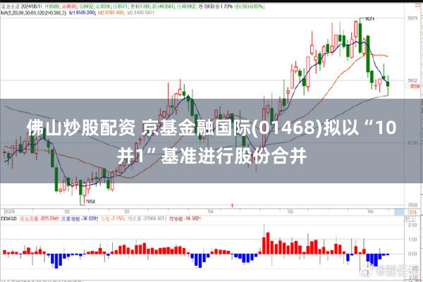 佛山炒股配资 京基金融国际(01468)拟以“10并1”基准进行股份合并