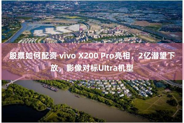 股票如何配资 vivo X200 Pro亮相，2亿潜望下放，影像对标UItra机型