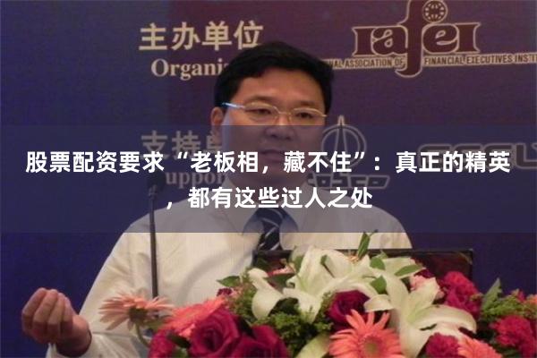 股票配资要求 “老板相，藏不住”：真正的精英，都有这些过人之处