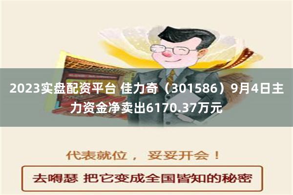 2023实盘配资平台 佳力奇（301586）9月4日主力资金净卖出6170.37万元