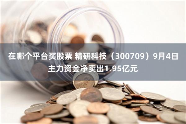 在哪个平台买股票 精研科技（300709）9月4日主力资金净卖出1.95亿元