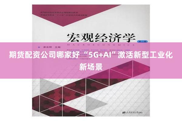 期货配资公司哪家好 “5G+AI”激活新型工业化新场景