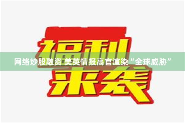 网络炒股融资 美英情报高官渲染“全球威胁”