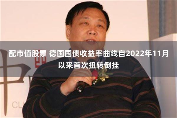 配市值股票 德国国债收益率曲线自2022年11月以来首次扭转倒挂