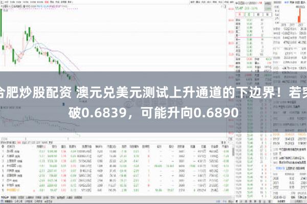 合肥炒股配资 澳元兑美元测试上升通道的下边界！若突破0.6839，可能升向0.6890