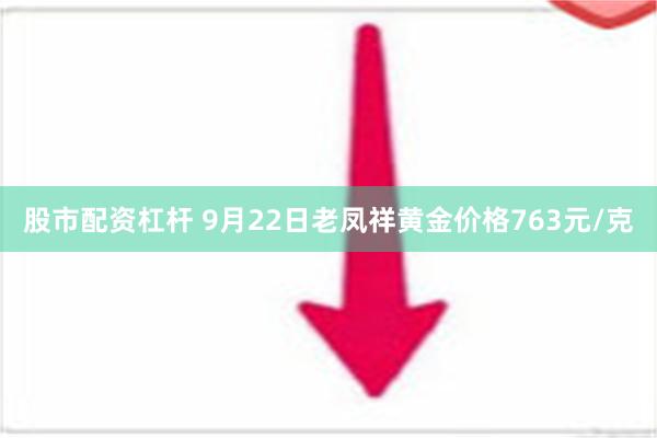 股市配资杠杆 9月22日老凤祥黄金价格763元/克