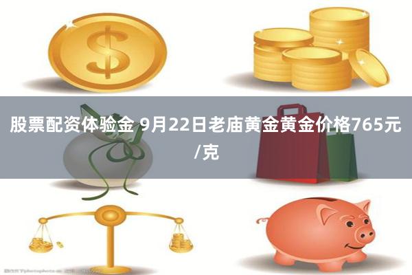 股票配资体验金 9月22日老庙黄金黄金价格765元/克