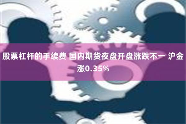 股票杠杆的手续费 国内期货夜盘开盘涨跌不一 沪金涨0.35%