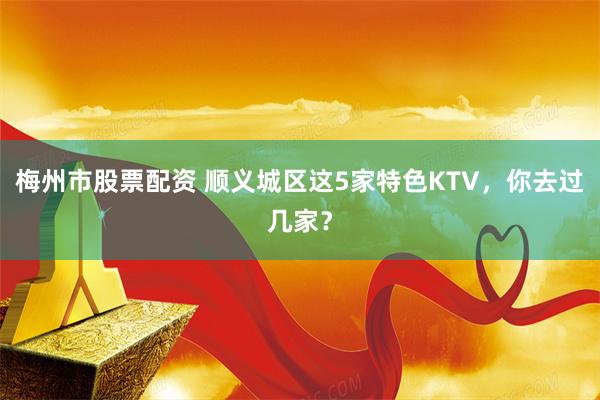 梅州市股票配资 顺义城区这5家特色KTV，你去过几家？