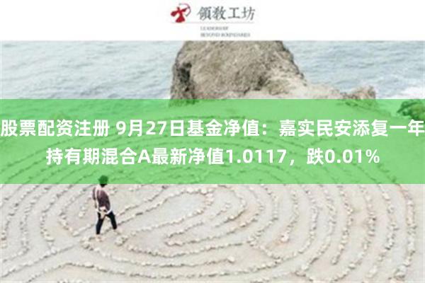 股票配资注册 9月27日基金净值：嘉实民安添复一年持有期混合A最新净值1.0117，跌0.01%