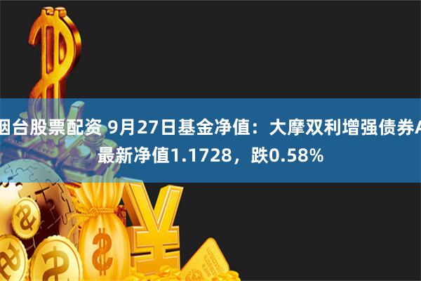 烟台股票配资 9月27日基金净值：大摩双利增强债券A最新净值1.1728，跌0.58%