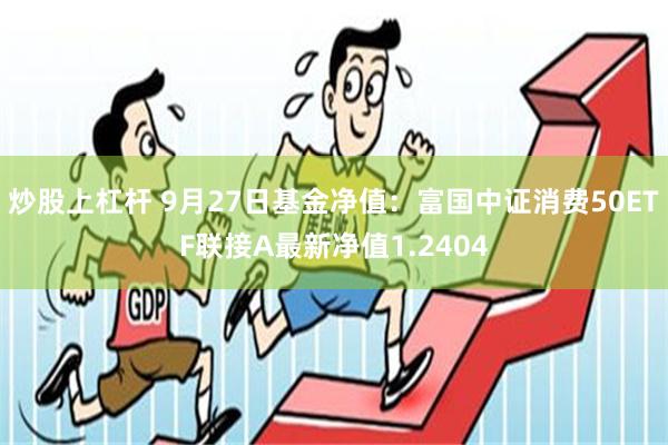 炒股上杠杆 9月27日基金净值：富国中证消费50ETF联接A最新净值1.2404