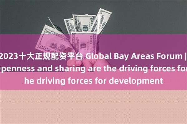 2023十大正规配资平台 Global Bay Areas Forum | Zhang Qing: Openness and sharing are the driving forces for development