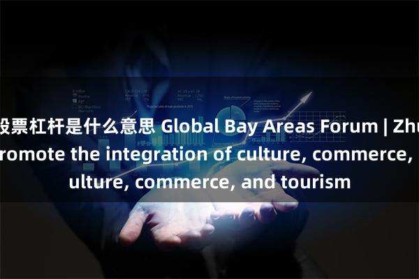 股票杠杆是什么意思 Global Bay Areas Forum | Zhu?Bingyao: Promote the integration of culture, commerce, and tourism