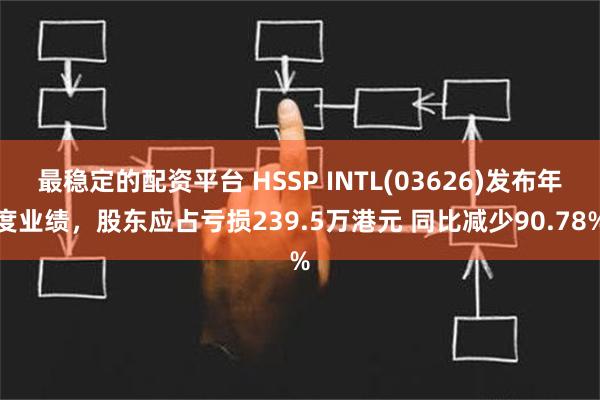 最稳定的配资平台 HSSP INTL(03626)发布年度业绩，股东应占亏损239.5万港元 同比减少90.78%