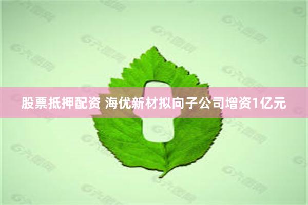 股票抵押配资 海优新材拟向子公司增资1亿元