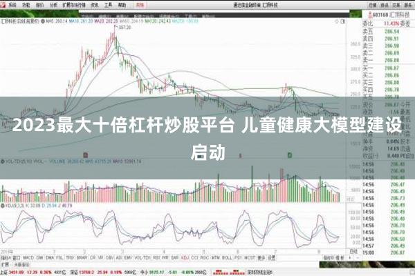 2023最大十倍杠杆炒股平台 儿童健康大模型建设启动