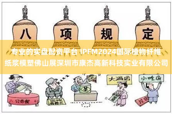 专业的实盘配资平台 IPFM2024国际植物纤维纸浆模塑佛山展深圳市康杰高新科技实业有限公司