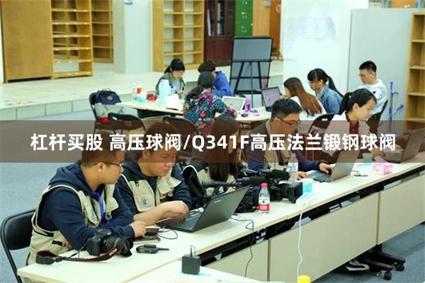 杠杆买股 高压球阀/Q341F高压法兰锻钢球阀