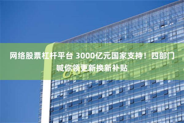 网络股票杠杆平台 3000亿元国家支持！四部门喊你领更新换新补贴