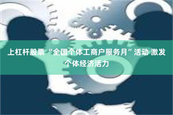 上杠杆股票 “全国个体工商户服务月”活动 激发个体经济活力