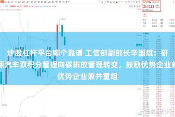 炒股杠杆平台哪个靠谱 工信部副部长辛国斌：研究新能源汽车双积分管理向碳排放管理转变，鼓励优势企业兼并重组