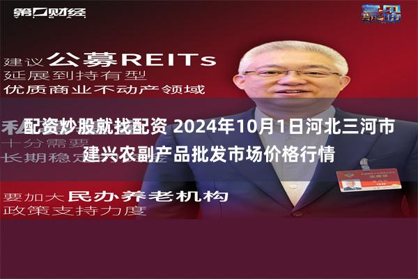 配资炒股就找配资 2024年10月1日河北三河市建兴农副产品批发市场价格行情