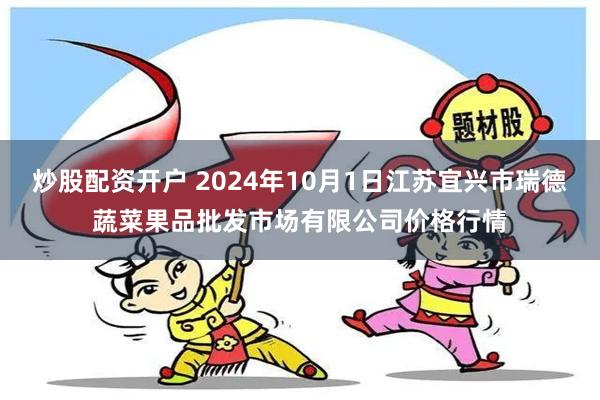 炒股配资开户 2024年10月1日江苏宜兴市瑞德蔬菜果品批发市场有限公司价格行情