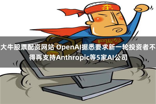 大牛股票配资网站 OpenAI据悉要求新一轮投资者不得再支持Anthropic等5家AI公司