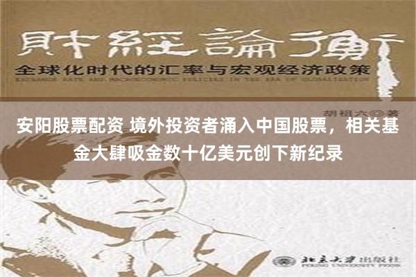 安阳股票配资 境外投资者涌入中国股票，相关基金大肆吸金数十亿美元创下新纪录