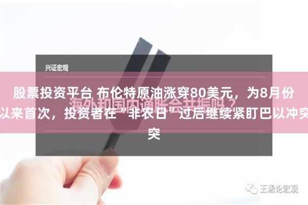 股票投资平台 布伦特原油涨穿80美元，为8月份以来首次，投资者在“非农日”过后继续紧盯巴以冲突