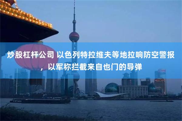 炒股杠杆公司 以色列特拉维夫等地拉响防空警报，以军称拦截来自也门的导弹