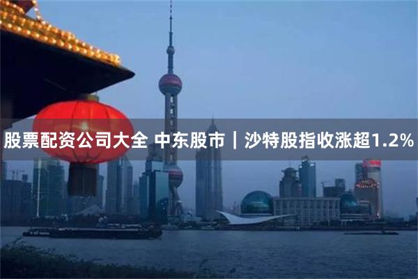 股票配资公司大全 中东股市｜沙特股指收涨超1.2%