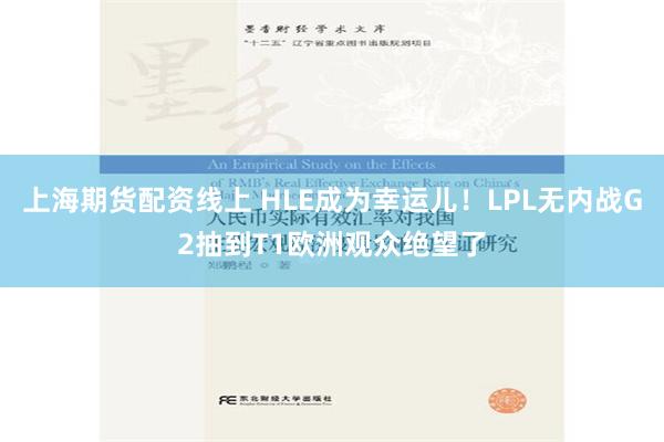 上海期货配资线上 HLE成为幸运儿！LPL无内战G2抽到T1欧洲观众绝望了