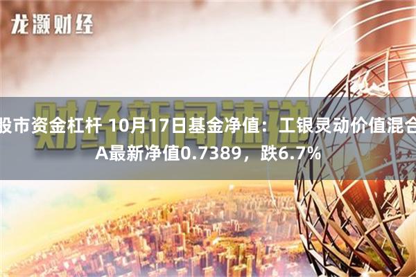 股市资金杠杆 10月17日基金净值：工银灵动价值混合A最新净值0.7389，跌6.7%