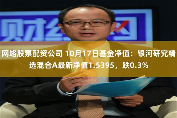 网络股票配资公司 10月17日基金净值：银河研究精选混合A最新净值1.5395，跌0.3%